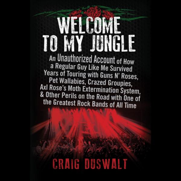 Craig Duswalt - Welcome to My Jungle: An Unauthorized Account of How a Regular Guy Like Me Survived Years of Touring with Guns N Roses, Pet Wallabies, Crazed Groupies, Axl Rose's Moth Extermination System, and Other Perils on the Road with One of the Greatest Rock...