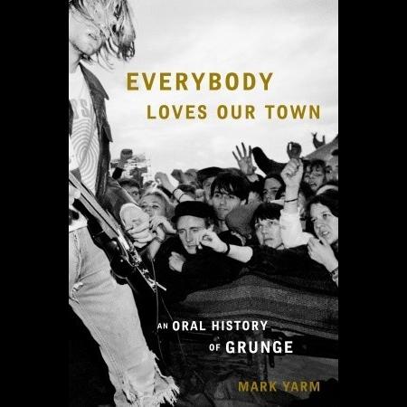 Mark Yarm - Everybody Loves Our Town - An Oral History Of Grunge